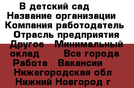 В детский сад № 1 › Название организации ­ Компания-работодатель › Отрасль предприятия ­ Другое › Минимальный оклад ­ 1 - Все города Работа » Вакансии   . Нижегородская обл.,Нижний Новгород г.